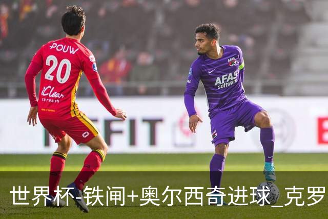 世界杯-铁闸+奥尔西奇进球 克罗地亚2-1夺季军